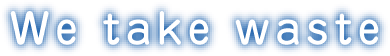 We take waste